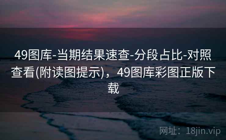 49图库-当期结果速查-分段占比-对照查看(附读图提示),49图库彩图正版下载 49图库-当期结果速查-分段占比-对照查看(附读图提示),49图库彩图正版下载