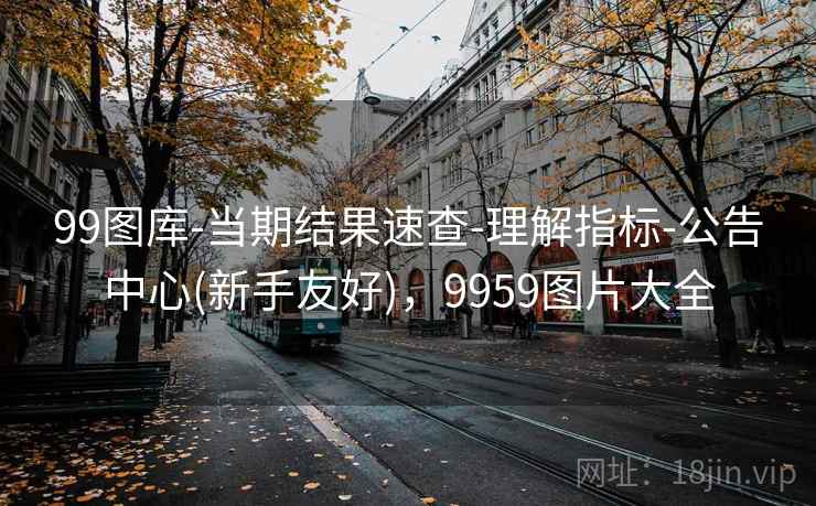 99图库-当期结果速查-理解指标-公告中心(新手友好),9959图片大全