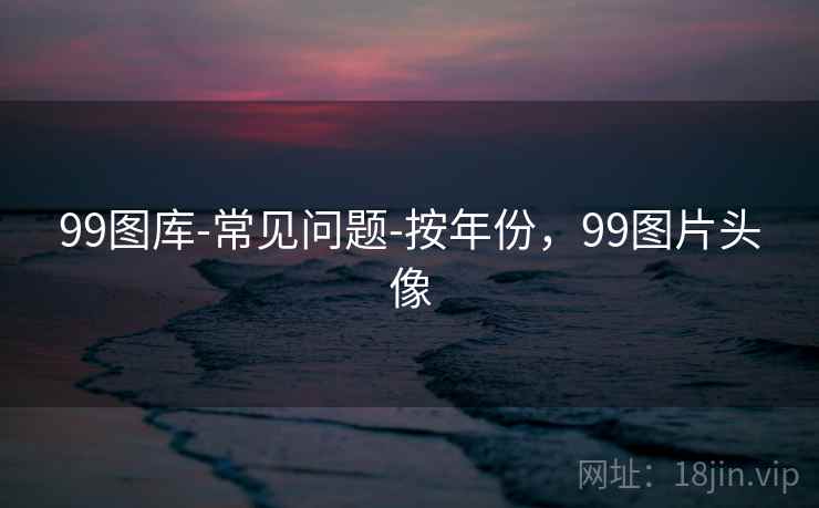 99图库-常见问题-按年份,99图片头像 99图库-常见问题-按年份,99图片头像