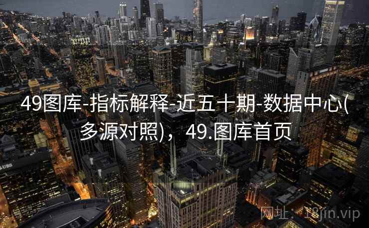 49图库-指标解释-近五十期-数据中心(多源对照),49.图库首页 49图库-指标解释-近五十期-数据中心(多源对照),49.图库首页