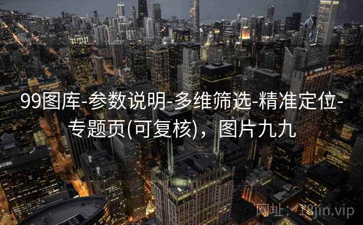 99图库-参数说明-多维筛选-精准定位-专题页(可复核),图片九九