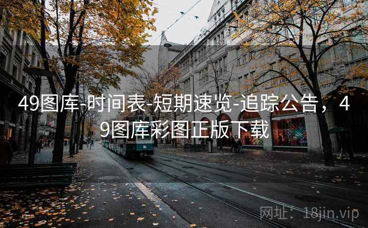 49图库-时间表-短期速览-追踪公告,49图库彩图正版下载 49图库-时间表-短期速览-追踪公告,49图库彩图正版下载