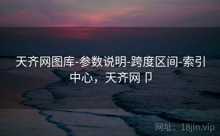 天齐网图库-参数说明-跨度区间-索引中心,天齐网卩