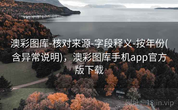 澳彩图库-核对来源-字段释义-按年份(含异常说明)，澳彩图库手机app官方版下载