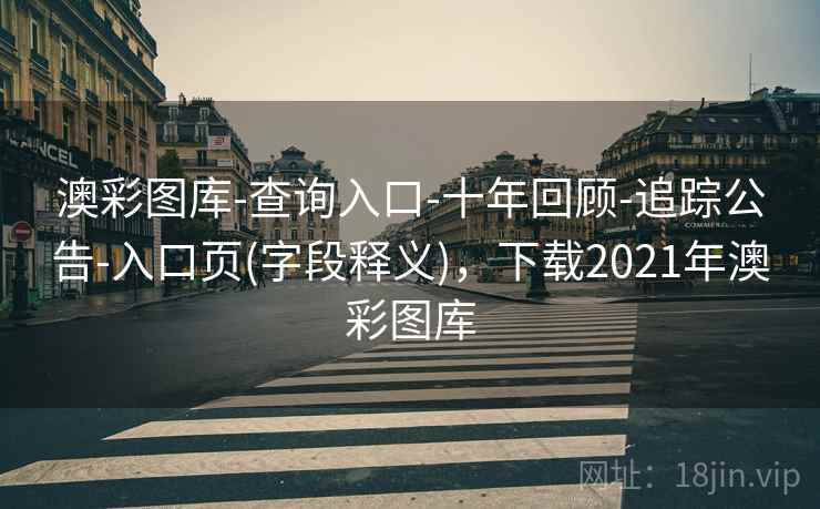 澳彩图库-查询入口-十年回顾-追踪公告-入口页(字段释义),下载2021年澳彩图库 澳彩图库-查询入口-十年回顾-追踪公告-入口页(字段释义),下载2021年澳彩图库